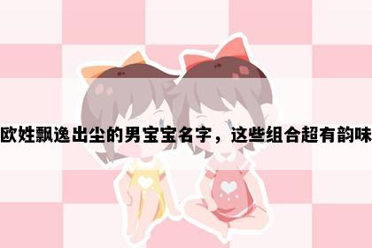欧姓飘逸出尘的男宝宝名字，这些组合超有韵味