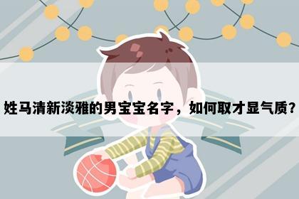 姓马清新淡雅的男宝宝名字，如何取才显气质？