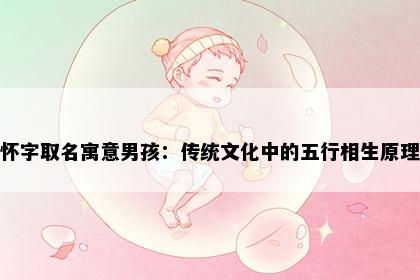 怀字取名寓意男孩：传统文化中的五行相生原理