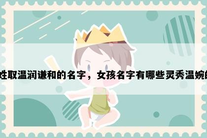 左姓取温润谦和的名字，女孩名字有哪些灵秀温婉的？