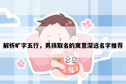 解析旷字五行，男孩取名的寓意深远名字推荐