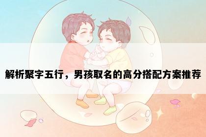 解析聚字五行，男孩取名的高分搭配方案推荐