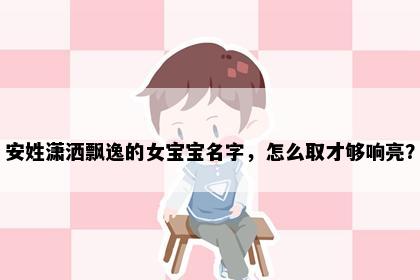 安姓潇洒飘逸的女宝宝名字，怎么取才够响亮？