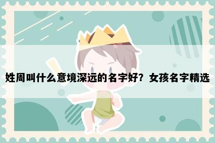 姓周叫什么意境深远的名字好？女孩名字精选