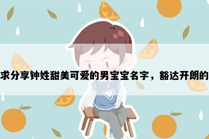 求分享钟姓甜美可爱的男宝宝名字，豁达开朗的