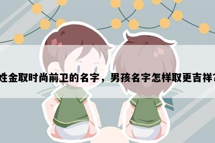 姓金取时尚前卫的名字，男孩名字怎样取更吉祥？