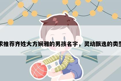 求推荐齐姓大方娴雅的男孩名字，灵动飘逸的类型