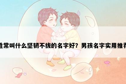 姓常叫什么坚韧不拔的名字好？男孩名字实用推荐