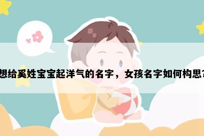 想给奚姓宝宝起洋气的名字，女孩名字如何构思？
