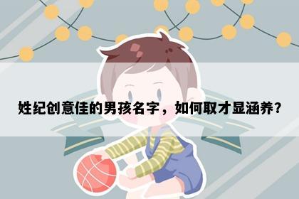 姓纪创意佳的男孩名字，如何取才显涵养？