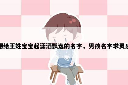 想给王姓宝宝起潇洒飘逸的名字，男孩名字求灵感