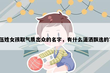 伍姓女孩取气质出众的名字，有什么潇洒飘逸的？