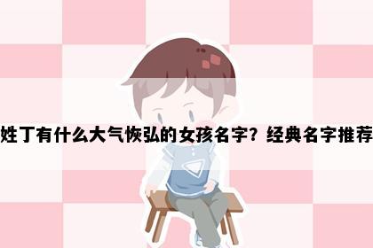 姓丁有什么大气恢弘的女孩名字？经典名字推荐