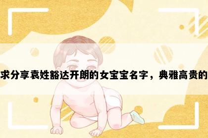 求分享袁姓豁达开朗的女宝宝名字，典雅高贵的