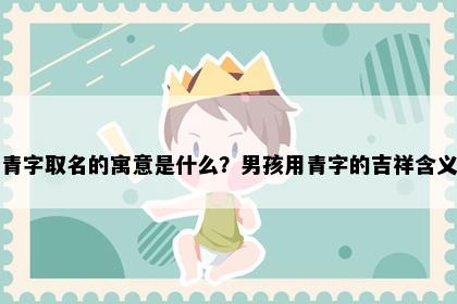 青字取名的寓意是什么？男孩用青字的吉祥含义
