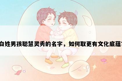 白姓男孩聪慧灵秀的名字，如何取更有文化底蕴？