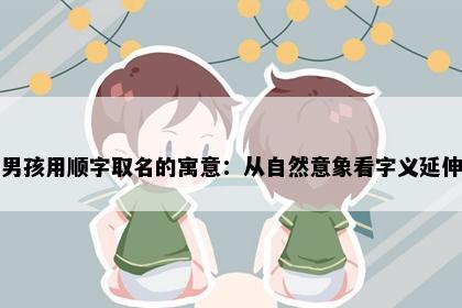 男孩用顺字取名的寓意：从自然意象看字义延伸