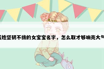 奚姓坚韧不拔的女宝宝名字，怎么取才够响亮大气？