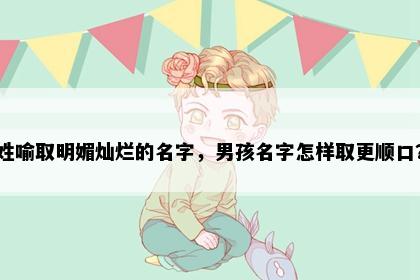 姓喻取明媚灿烂的名字，男孩名字怎样取更顺口？