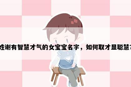 姓谢有智慧才气的女宝宝名字，如何取才显聪慧？