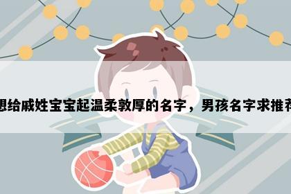 想给戚姓宝宝起温柔敦厚的名字，男孩名字求推荐