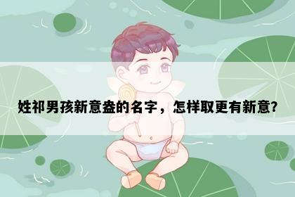 姓祁男孩新意盎的名字，怎样取更有新意？