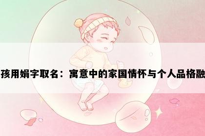 女孩用娟字取名：寓意中的家国情怀与个人品格融合