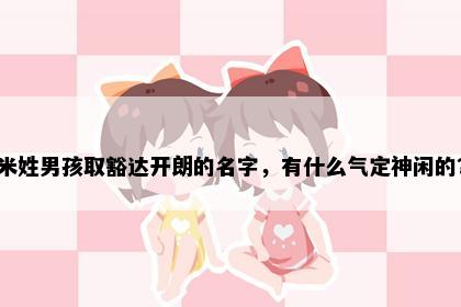 米姓男孩取豁达开朗的名字，有什么气定神闲的？