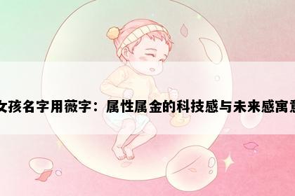女孩名字用薇字：属性属金的科技感与未来感寓意