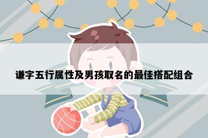 谦字五行属性及男孩取名的最佳搭配组合