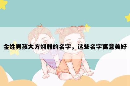 金姓男孩大方娴雅的名字，这些名字寓意美好