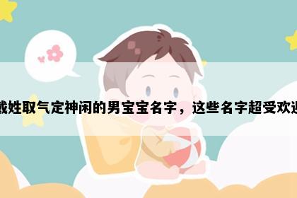 戴姓取气定神闲的男宝宝名字，这些名字超受欢迎