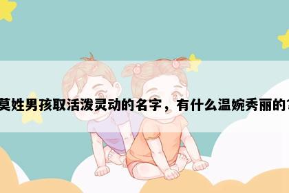莫姓男孩取活泼灵动的名字，有什么温婉秀丽的？