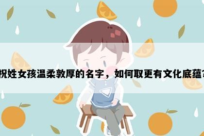 祝姓女孩温柔敦厚的名字，如何取更有文化底蕴？