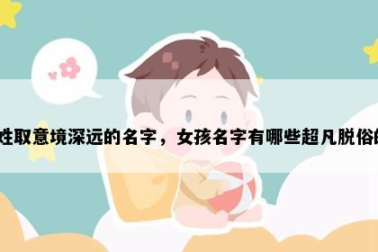 洪姓取意境深远的名字，女孩名字有哪些超凡脱俗的？