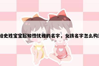 想给史姓宝宝起知性优雅的名字，女孩名字怎么构思？