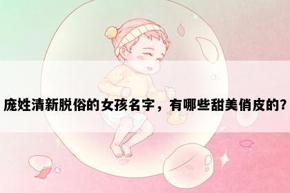 庞姓清新脱俗的女孩名字，有哪些甜美俏皮的？
