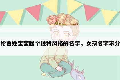 想给曹姓宝宝起个独特风格的名字，女孩名字求分享