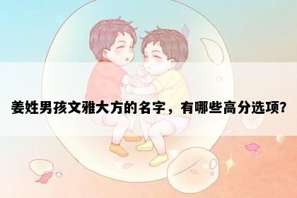 姜姓男孩文雅大方的名字，有哪些高分选项？