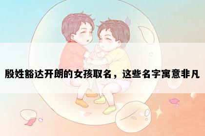 殷姓豁达开朗的女孩取名，这些名字寓意非凡