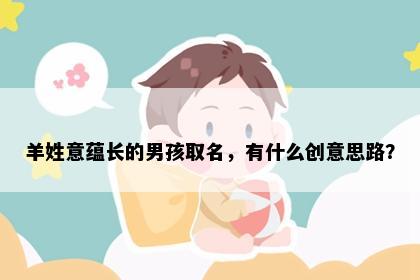 羊姓意蕴长的男孩取名，有什么创意思路？