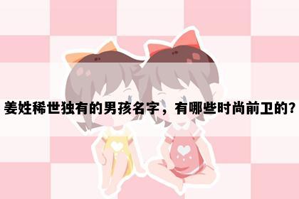 姜姓稀世独有的男孩名字，有哪些时尚前卫的？