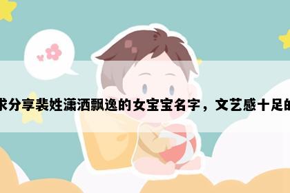 求分享裴姓潇洒飘逸的女宝宝名字，文艺感十足的
