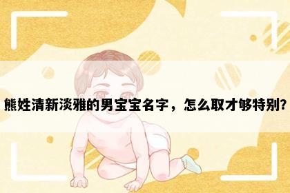 熊姓清新淡雅的男宝宝名字，怎么取才够特别？