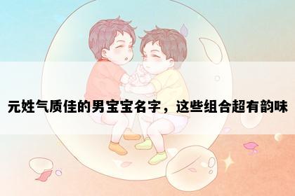 元姓气质佳的男宝宝名字，这些组合超有韵味