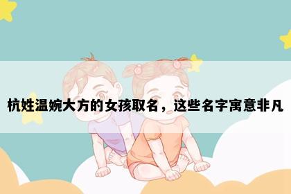 杭姓温婉大方的女孩取名，这些名字寓意非凡
