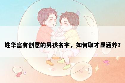 姓华富有创意的男孩名字，如何取才显涵养？