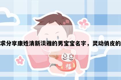 求分享康姓清新淡雅的男宝宝名字，灵动俏皮的
