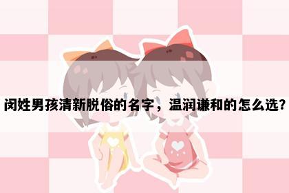 闵姓男孩清新脱俗的名字，温润谦和的怎么选？