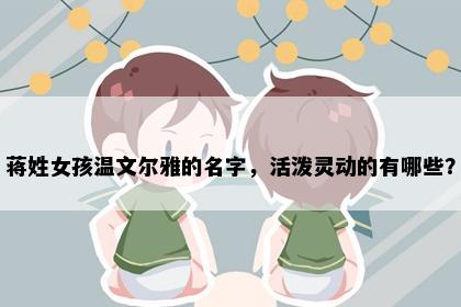 蒋姓女孩温文尔雅的名字，活泼灵动的有哪些？